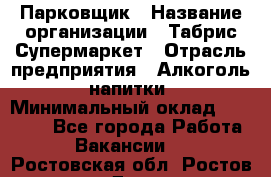 Парковщик › Название организации ­ Табрис Супермаркет › Отрасль предприятия ­ Алкоголь, напитки › Минимальный оклад ­ 17 000 - Все города Работа » Вакансии   . Ростовская обл.,Ростов-на-Дону г.